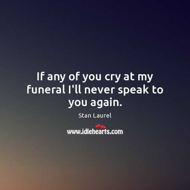 If any of you cry at my funeral I’ll never speak to you again. Stan Laurel Picture Quote