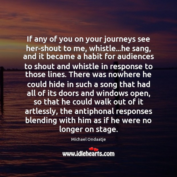 If any of you on your journeys see her-shout to me, whistle… Michael Ondaatje Picture Quote
