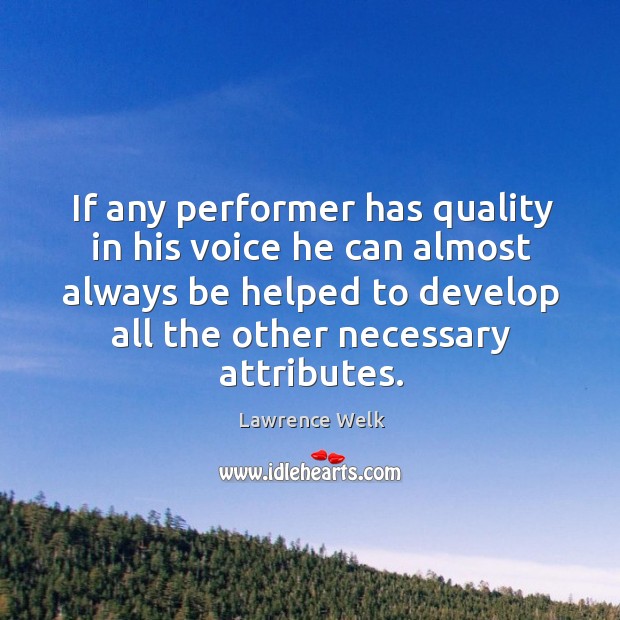 If any performer has quality in his voice he can almost always be helped to develop all the other necessary attributes. Lawrence Welk Picture Quote