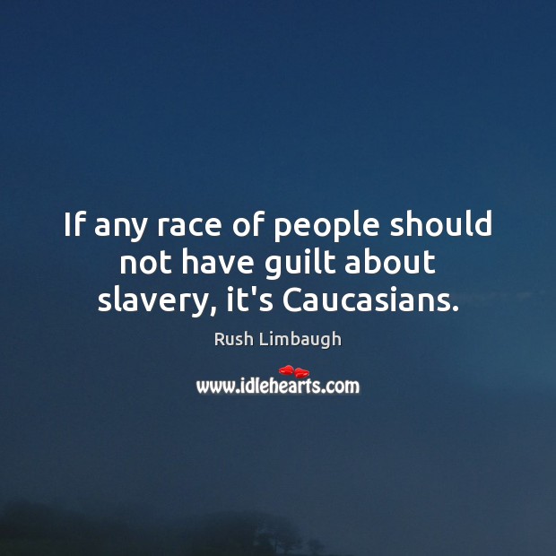If any race of people should not have guilt about slavery, it’s Caucasians. Rush Limbaugh Picture Quote