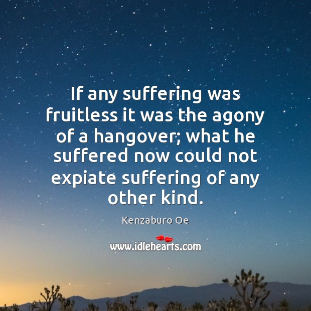 If any suffering was fruitless it was the agony of a hangover; Kenzaburo Oe Picture Quote