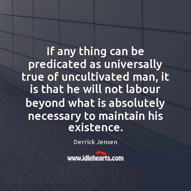 If any thing can be predicated as universally true of uncultivated man, Derrick Jensen Picture Quote