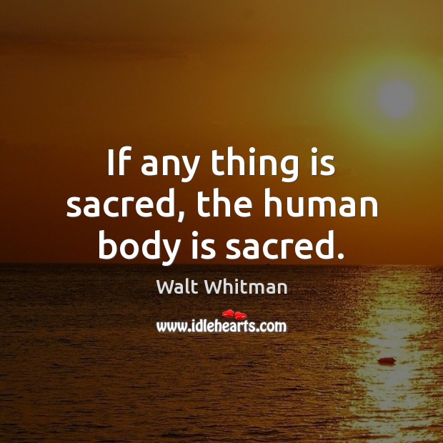 If any thing is sacred, the human body is sacred. Walt Whitman Picture Quote