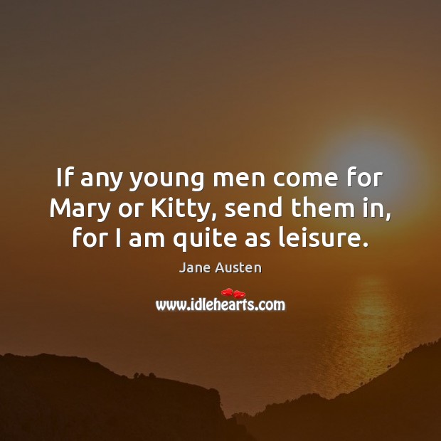 If any young men come for Mary or Kitty, send them in, for I am quite as leisure. Jane Austen Picture Quote