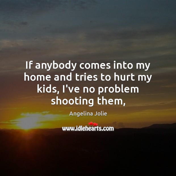 If anybody comes into my home and tries to hurt my kids, I’ve no problem shooting them, Angelina Jolie Picture Quote