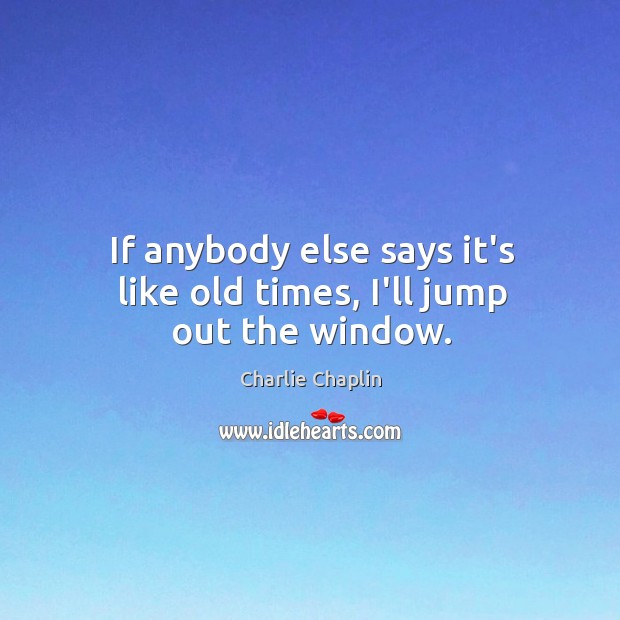 If anybody else says it’s like old times, I’ll jump out the window. Charlie Chaplin Picture Quote