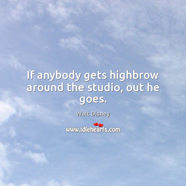 If anybody gets highbrow around the studio, out he goes. Walt Disney Picture Quote