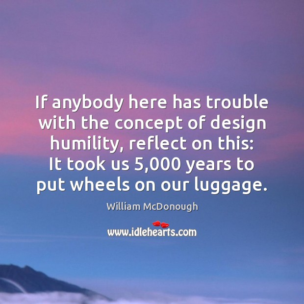 If anybody here has trouble with the concept of design humility, reflect William McDonough Picture Quote