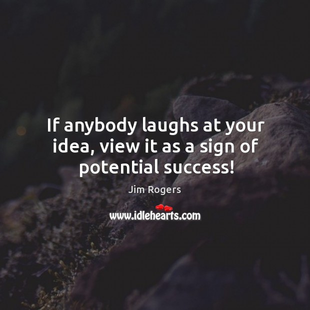 If anybody laughs at your idea, view it as a sign of potential success! Image