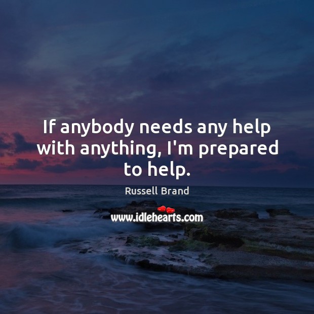 If anybody needs any help with anything, I’m prepared to help. Russell Brand Picture Quote