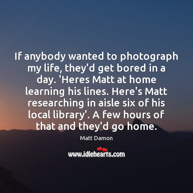 If anybody wanted to photograph my life, they’d get bored in a Matt Damon Picture Quote