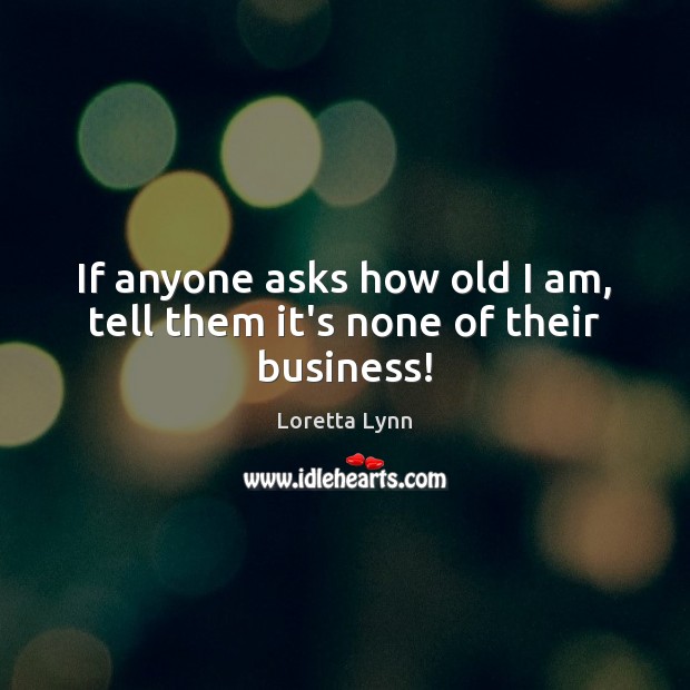 If anyone asks how old I am, tell them it’s none of their business! Loretta Lynn Picture Quote