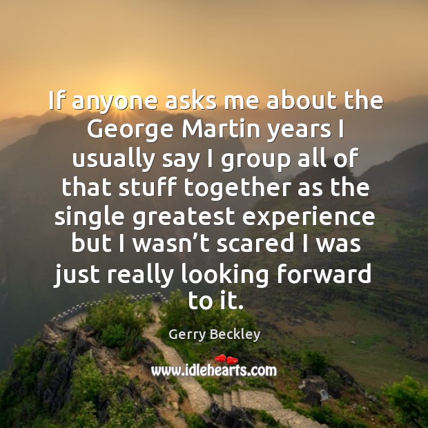 If anyone asks me about the george martin years I usually say I group all of that stuff Gerry Beckley Picture Quote