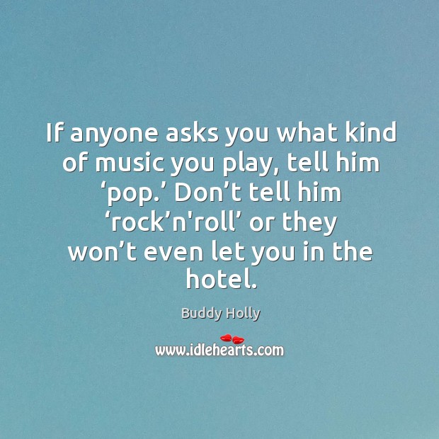 If anyone asks you what kind of music you play, tell him ‘pop.’ don’t tell him ‘rock’n’roll’ Buddy Holly Picture Quote