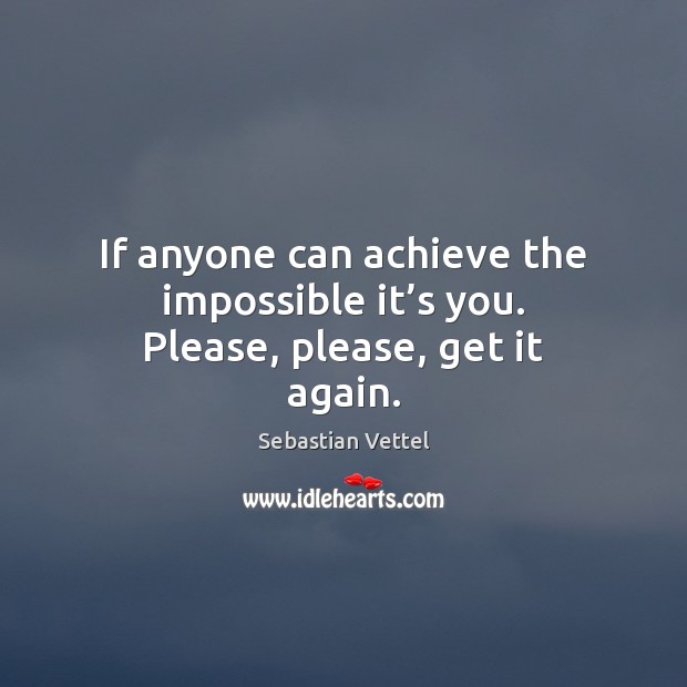 If anyone can achieve the impossible it’s you. Please, please, get it again. Sebastian Vettel Picture Quote
