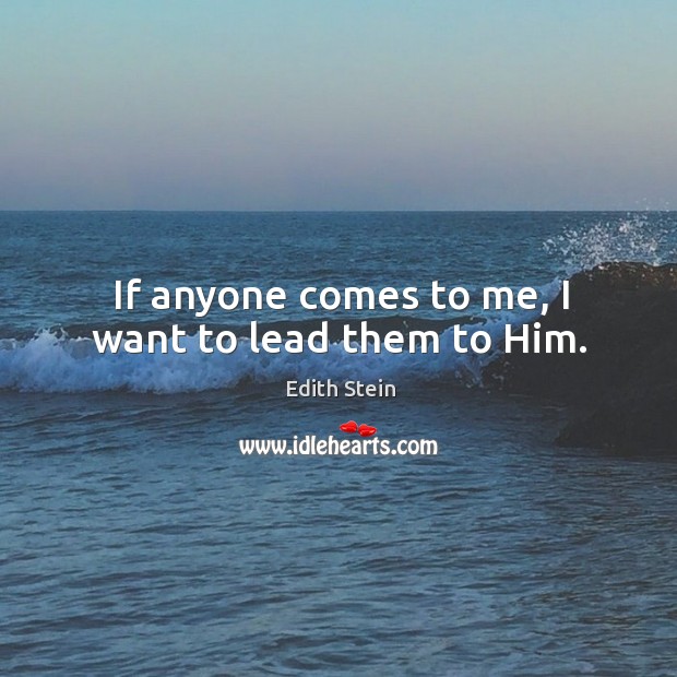 If anyone comes to me, I want to lead them to him. Edith Stein Picture Quote