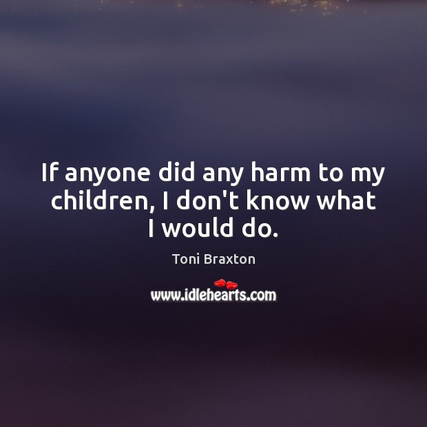 If anyone did any harm to my children, I don’t know what I would do. Toni Braxton Picture Quote