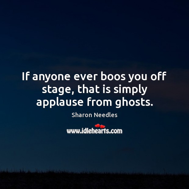 If anyone ever boos you off stage, that is simply applause from ghosts. Image