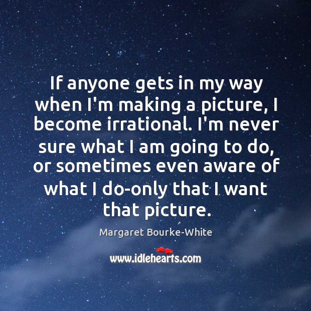 If anyone gets in my way when I’m making a picture, I Margaret Bourke-White Picture Quote