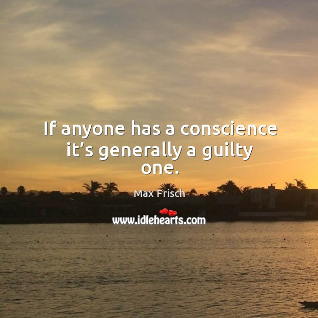If anyone has a conscience it’s generally a guilty one. Image