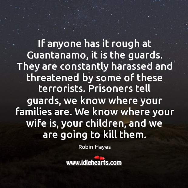 If anyone has it rough at guantanamo, it is the guards. They are constantly harassed and Robin Hayes Picture Quote