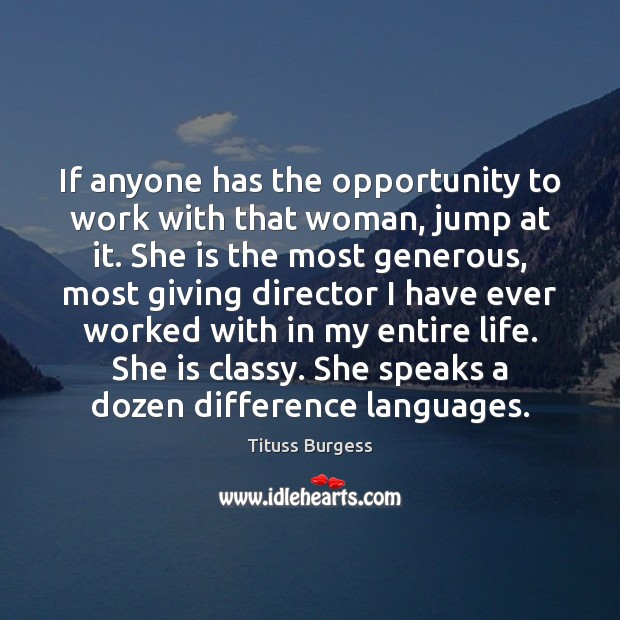 If anyone has the opportunity to work with that woman, jump at 