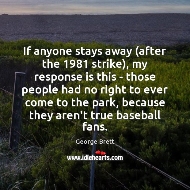 If anyone stays away (after the 1981 strike), my response is this – George Brett Picture Quote