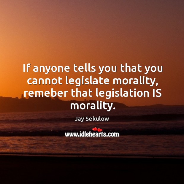 If anyone tells you that you cannot legislate morality, remeber that legislation is morality. Jay Sekulow Picture Quote