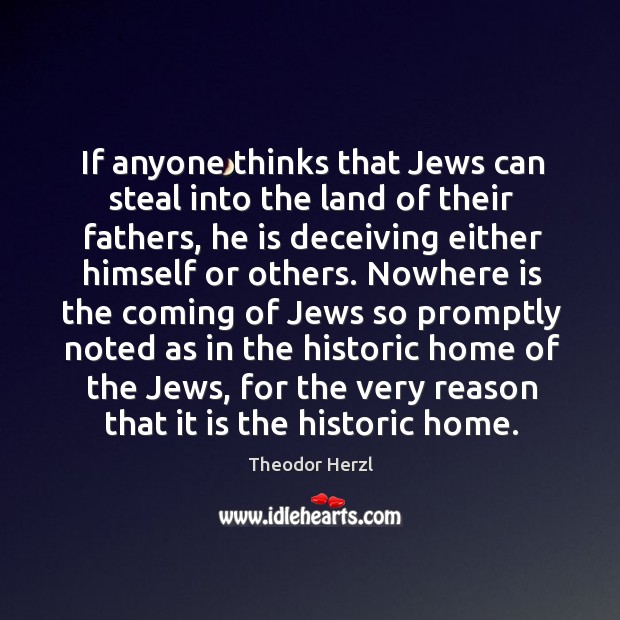 If anyone thinks that jews can steal into the land of their fathers, he is deceiving either himself or others. Theodor Herzl Picture Quote
