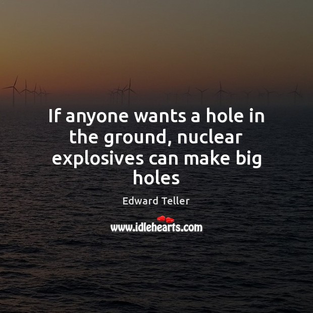 If anyone wants a hole in the ground, nuclear explosives can make big holes Edward Teller Picture Quote