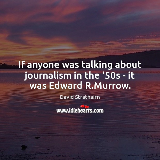 If anyone was talking about journalism in the ’50s – it was Edward R.Murrow. David Strathairn Picture Quote