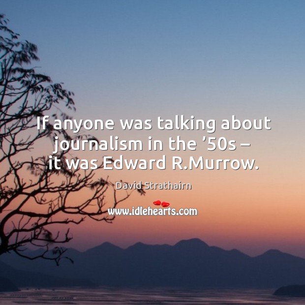 If anyone was talking about journalism in the ’50s – it was edward r.murrow. Image