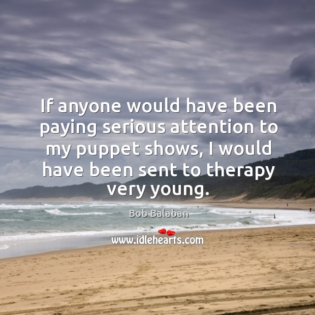 If anyone would have been paying serious attention to my puppet shows, I would have been sent to therapy very young. Bob Balaban Picture Quote