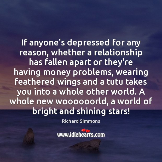 If anyone’s depressed for any reason, whether a relationship has fallen apart Image