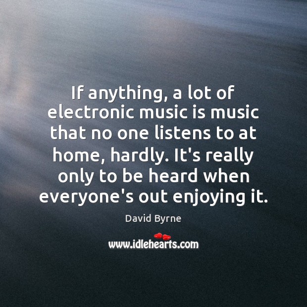 If anything, a lot of electronic music is music that no one David Byrne Picture Quote
