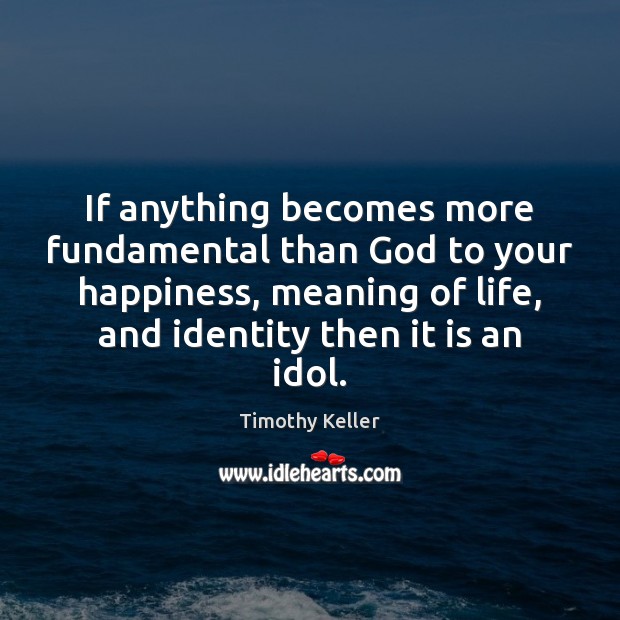 If anything becomes more fundamental than God to your happiness, meaning of Timothy Keller Picture Quote