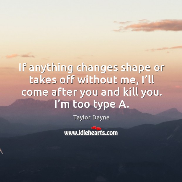 If anything changes shape or takes off without me, I’ll come after you and kill you. I’m too type a. Taylor Dayne Picture Quote