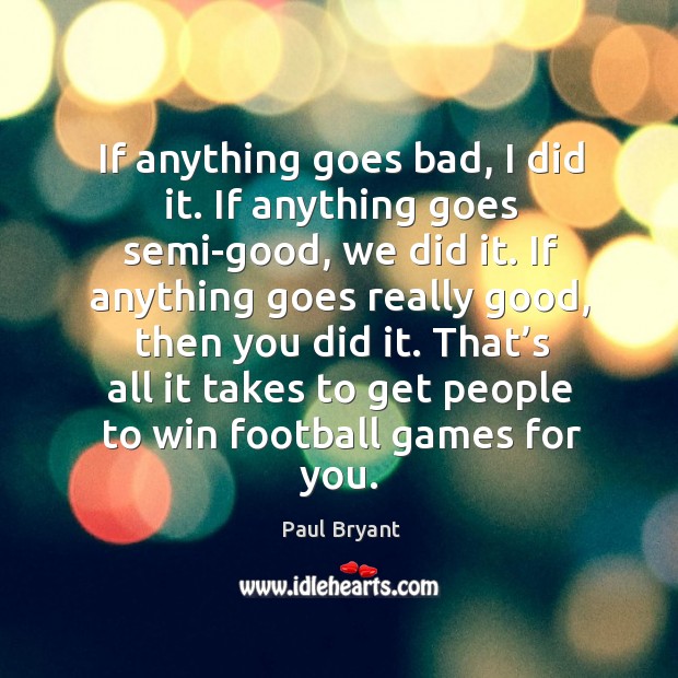 If anything goes bad, I did it. If anything goes semi-good, we did it. Paul Bryant Picture Quote