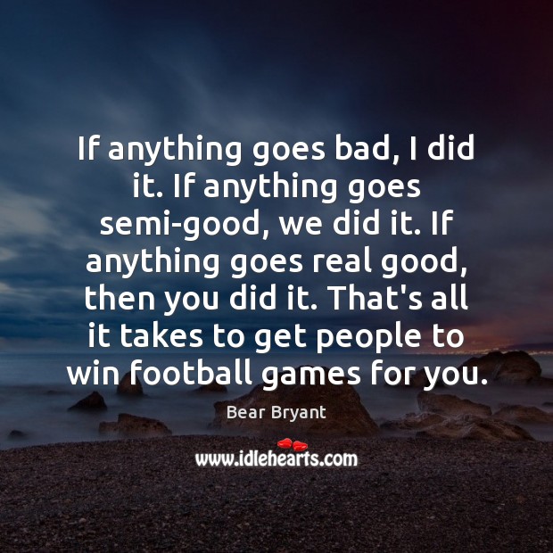 If anything goes bad, I did it. If anything goes semi-good, we Bear Bryant Picture Quote