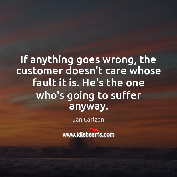 If anything goes wrong, the customer doesn’t care whose fault it is. Jan Carlzon Picture Quote