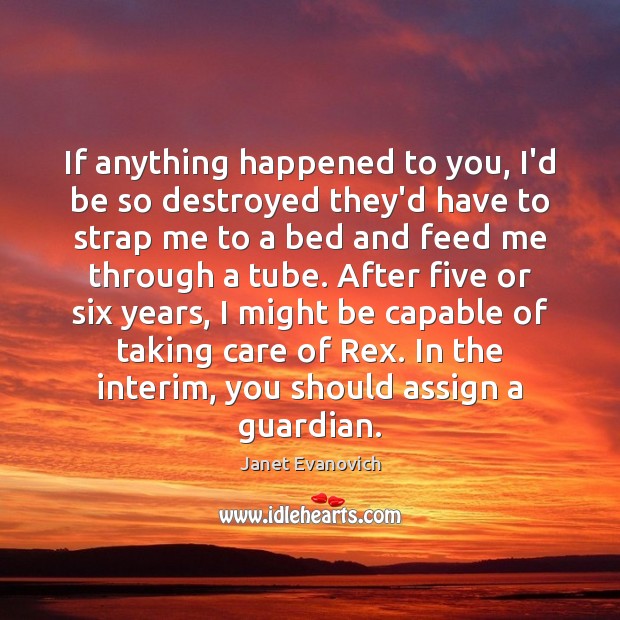 If anything happened to you, I’d be so destroyed they’d have to Janet Evanovich Picture Quote