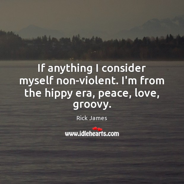 If anything I consider myself non-violent. I’m from the hippy era, peace, love, groovy. Rick James Picture Quote