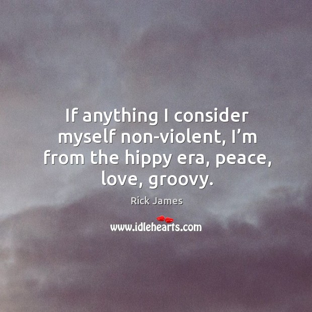 If anything I consider myself non-violent, I’m from the hippy era, peace, love, groovy. Image