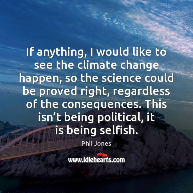 If anything, I would like to see the climate change happen, so Selfish Quotes Image