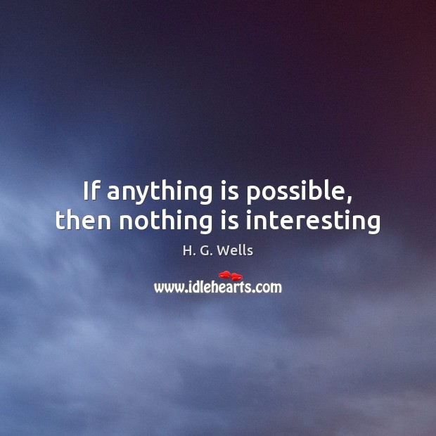 If anything is possible, then nothing is interesting H. G. Wells Picture Quote