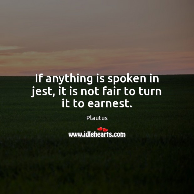 If anything is spoken in jest, it is not fair to turn it to earnest. Plautus Picture Quote