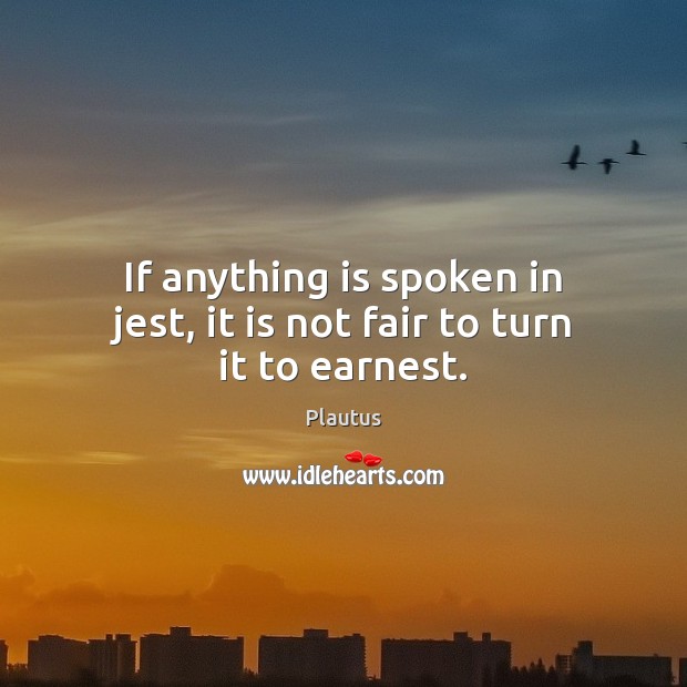 If anything is spoken in jest, it is not fair to turn it to earnest. Plautus Picture Quote