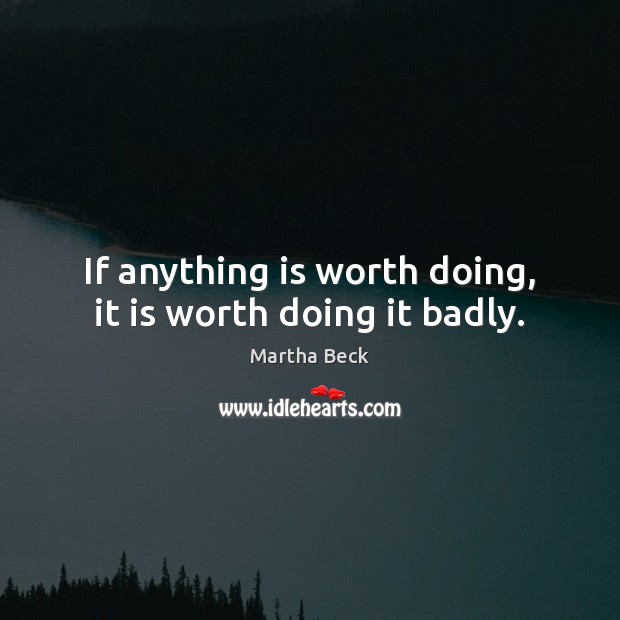 If anything is worth doing, it is worth doing it badly. Image