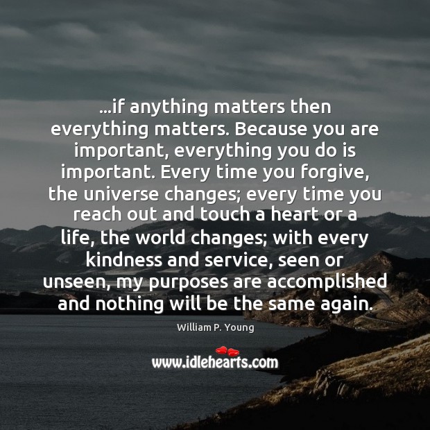 …if anything matters then everything matters. Because you are important, everything you William P. Young Picture Quote