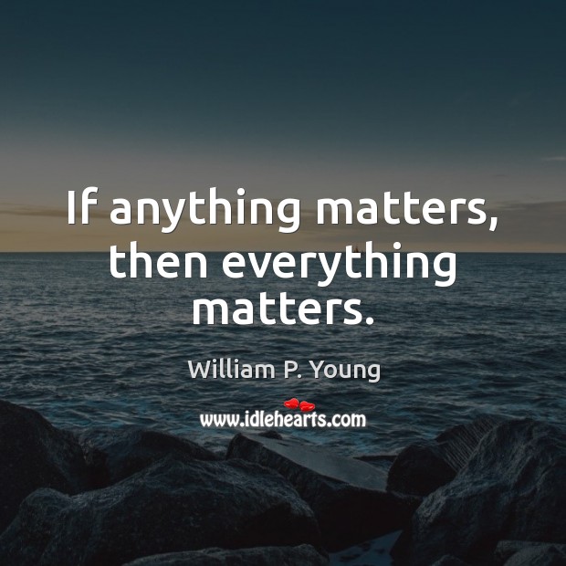If anything matters, then everything matters. William P. Young Picture Quote
